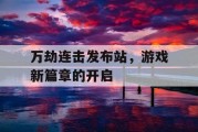万劫连击发布站，游戏新篇章的开启