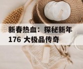 新春热血：探秘新年 176 大极品传奇