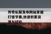 传奇私服发布网站掌握打怪节奏,快速积累资源与经验