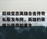 超级变态英雄合击传奇私服发布网，英雄的荣耀与传奇的重生