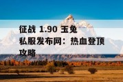 征战 1.90 玉兔私服发布网：热血登顶攻略