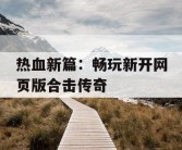 热血新篇：畅玩新开网页版合击传奇