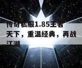 传奇私服1.85王者天下，重温经典，再战江湖