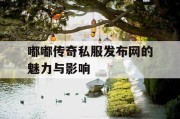 嘟嘟传奇私服发布网的魅力与影响