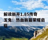 解读新开1.85传奇玉兔：热血新篇荣耀启程