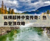 纵横超神中变传奇：热血登顶攻略