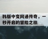 韩版中变网通传奇，一秒开启的冒险之旅