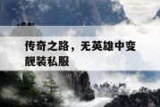 传奇之路，无英雄中变靓装私服