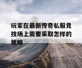 玩家在最新传奇私服竞技场上需要采取怎样的策略