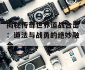 揭秘传奇世界道战合击：道法与战勇的绝妙融合