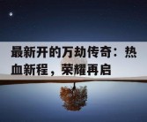 最新开的万劫传奇：热血新程，荣耀再启