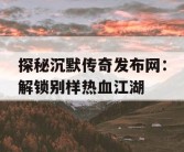 探秘沉默传奇发布网：解锁别样热血江湖