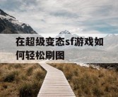 在超级变态sf游戏如何轻松刷图