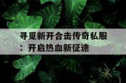寻觅新开合击传奇私服：开启热血新征途