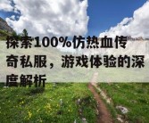 探索100%仿热血传奇私服，游戏体验的深度解析