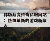 韩版超变传奇私服网站：热血革新的游戏新聚点