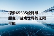 探索65535级韩版超变，游戏世界的无限可能