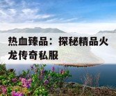 热血臻品：探秘精品火龙传奇私服