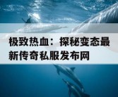 极致热血：探秘变态最新传奇私服发布网