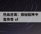 热血逆袭：探秘超神中变传奇 sf