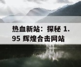 热血新站：探秘 1.95 辉煌合击网站