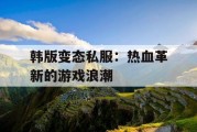 韩版变态私服：热血革新的游戏浪潮