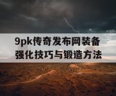 9pk传奇发布网装备强化技巧与锻造方法
