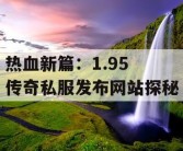 热血新篇：1.95 传奇私服发布网站探秘