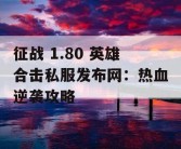 征战 1.80 英雄合击私服发布网：热血逆袭攻略