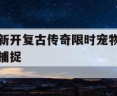 新开复古传奇限时宠物捕捉