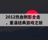 2012热血刺影合击，重温经典游戏之旅
