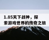 1.85天下战神，探索游戏世界的传奇之旅