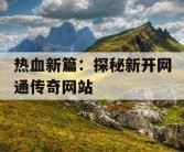热血新篇：探秘新开网通传奇网站