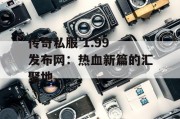 传奇私服 1.99 发布网：热血新篇的汇聚地