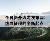 今日新开火龙发布网：热血征程的全新起点