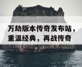 万劫版本传奇发布站，重温经典，再战传奇