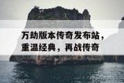 万劫版本传奇发布站，重温经典，再战传奇