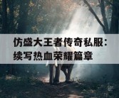 仿盛大王者传奇私服：续写热血荣耀篇章
