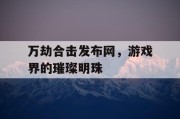 万劫合击发布网，游戏界的璀璨明珠