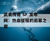 武易传奇 SF 发布网：热血征程的启幕之窗