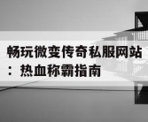 畅玩微变传奇私服网站：热血称霸指南