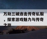 万劫三破连击传奇私服，探索游戏魅力与传奇之旅