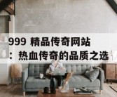 999 精品传奇网站：热血传奇的品质之选