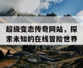 超级变态传奇网站，探索未知的在线冒险世界