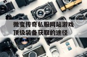 微变传奇私服网站游戏顶级装备获取的途径
