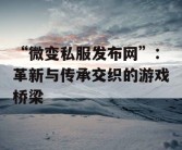 “微变私服发布网”：革新与传承交织的游戏桥梁