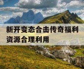 新开变态合击传奇福利资源合理利用