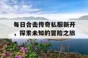 每日合击传奇私服新开，探索未知的冒险之旅
