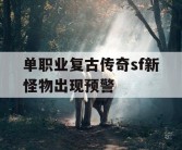 单职业复古传奇sf新怪物出现预警