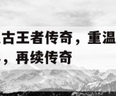 复古王者传奇，重温经典，再续传奇